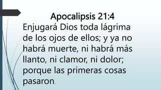 Apocalipsis 21:4
Enjugará Dios toda lágrima
de los ojos de ellos; y ya no
habrá muerte, ni habrá más
llanto, ni clamor, ni dolor;
porque las primeras cosas
pasaron.
 