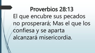 Proverbios 28:13
El que encubre sus pecados
no prosperará; Mas el que los
confiesa y se aparta
alcanzará misericordia.
 