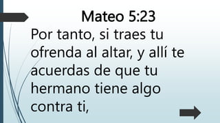Mateo 5:23
Por tanto, si traes tu
ofrenda al altar, y allí te
acuerdas de que tu
hermano tiene algo
contra ti,
 