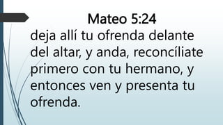 Mateo 5:24
deja allí tu ofrenda delante
del altar, y anda, reconcíliate
primero con tu hermano, y
entonces ven y presenta tu
ofrenda.
 