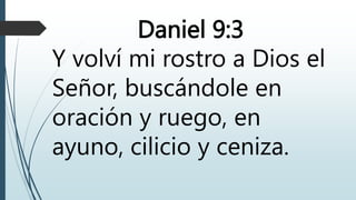 Daniel 9:3
Y volví mi rostro a Dios el
Señor, buscándole en
oración y ruego, en
ayuno, cilicio y ceniza.
 