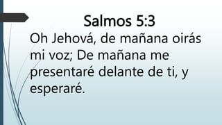 Salmos 5:3
Oh Jehová, de mañana oirás
mi voz; De mañana me
presentaré delante de ti, y
esperaré.
 