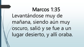 Marcos 1:35
Levantándose muy de
mañana, siendo aún muy
oscuro, salió y se fue a un
lugar desierto, y allí oraba.
 