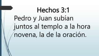 Hechos 3:1
Pedro y Juan subían
juntos al templo a la hora
novena, la de la oración.
 