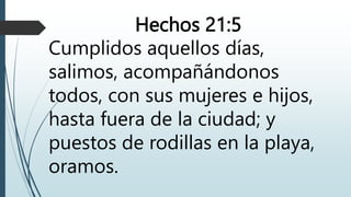Hechos 21:5
Cumplidos aquellos días,
salimos, acompañándonos
todos, con sus mujeres e hijos,
hasta fuera de la ciudad; y
puestos de rodillas en la playa,
oramos.
 