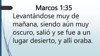 Marcos 1:35
Levantándose muy de
mañana, siendo aún muy
oscuro, salió y se fue a un
lugar desierto, y allí oraba.
 