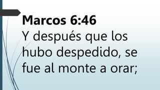 Marcos 6:46
Y después que los
hubo despedido, se
fue al monte a orar;
 