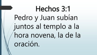 Hechos 3:1
Pedro y Juan subían
juntos al templo a la
hora novena, la de la
oración.
 