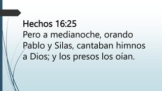Hechos 16:25
Pero a medianoche, orando
Pablo y Silas, cantaban himnos
a Dios; y los presos los oían.
 