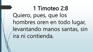 1 Timoteo 2:8
Quiero, pues, que los
hombres oren en todo lugar,
levantando manos santas, sin
ira ni contienda.
 