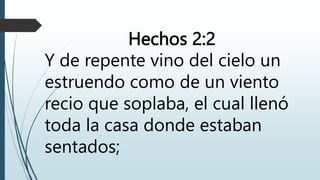 Hechos 2:2
Y de repente vino del cielo un
estruendo como de un viento
recio que soplaba, el cual llenó
toda la casa donde estaban
sentados;
 