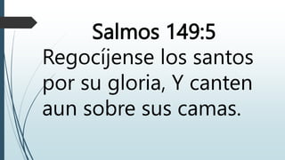 Salmos 149:5
Regocíjense los santos
por su gloria, Y canten
aun sobre sus camas.
 