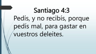 Santiago 4:3
Pedís, y no recibís, porque
pedís mal, para gastar en
vuestros deleites.
 