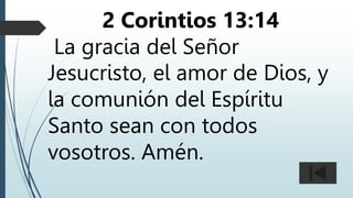 2 Corintios 13:14
La gracia del Señor
Jesucristo, el amor de Dios, y
la comunión del Espíritu
Santo sean con todos
vosotros. Amén.
 