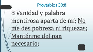 Proverbios 30:8
8 Vanidad y palabra
mentirosa aparta de mí; No
me des pobreza ni riquezas;
Manténme del pan
necesario;
 