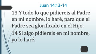 Juan 14:13-14
13 Y todo lo que pidiereis al Padre
en mi nombre, lo haré, para que el
Padre sea glorificado en el Hijo.
14 Si algo pidiereis en mi nombre,
yo lo haré.
 