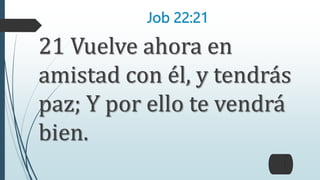 Job 22:21
21 Vuelve ahora en
amistad con él, y tendrás
paz; Y por ello te vendrá
bien.
 