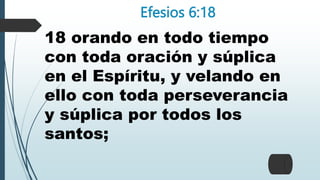 Efesios 6:18
18 orando en todo tiempo
con toda oración y súplica
en el Espíritu, y velando en
ello con toda perseverancia
y súplica por todos los
santos;
 