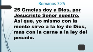 Romanos 7:25
25 Gracias doy a Dios, por
Jesucristo Señor nuestro.
Así que, yo mismo con la
mente sirvo a la ley de Dios,
mas con la carne a la ley del
pecado.
 