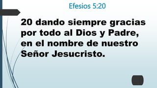 Efesios 5:20
20 dando siempre gracias
por todo al Dios y Padre,
en el nombre de nuestro
Señor Jesucristo.
 