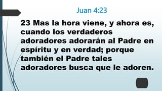 Juan 4:23
23 Mas la hora viene, y ahora es,
cuando los verdaderos
adoradores adorarán al Padre en
espíritu y en verdad; porque
también el Padre tales
adoradores busca que le adoren.
 