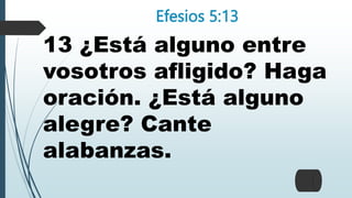 Efesios 5:13
13 ¿Está alguno entre
vosotros afligido? Haga
oración. ¿Está alguno
alegre? Cante
alabanzas.
 