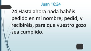 Juan 16:24
24 Hasta ahora nada habéis
pedido en mi nombre; pedid, y
recibiréis, para que vuestro gozo
sea cumplido.
 