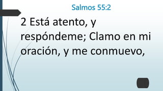 Salmos 55:2
2 Está atento, y
respóndeme; Clamo en mi
oración, y me conmuevo,
 