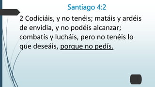 Santiago 4:2
2 Codiciáis, y no tenéis; matáis y ardéis
de envidia, y no podéis alcanzar;
combatís y lucháis, pero no tenéis lo
que deseáis, porque no pedís.
 