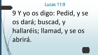 Lucas 11:9
9 Y yo os digo: Pedid, y se
os dará; buscad, y
hallaréis; llamad, y se os
abrirá.
 