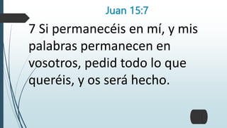 Juan 15:7
7 Si permanecéis en mí, y mis
palabras permanecen en
vosotros, pedid todo lo que
queréis, y os será hecho.
 