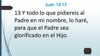 Juan 14:13
13 Y todo lo que pidiereis al
Padre en mi nombre, lo haré,
para que el Padre sea
glorificado en el Hijo.
 