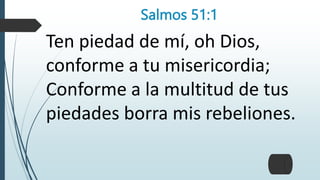 Salmos 51:1
Ten piedad de mí, oh Dios,
conforme a tu misericordia;
Conforme a la multitud de tus
piedades borra mis rebeliones.
 