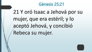 Génesis 25:21
21 Y oró Isaac a Jehová por su
mujer, que era estéril; y lo
aceptó Jehová, y concibió
Rebeca su mujer.
 