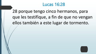 Lucas 16:28
28 porque tengo cinco hermanos, para
que les testifique, a fin de que no vengan
ellos también a este lugar de tormento.
 