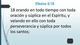 Efesios 6:18
18 orando en todo tiempo con toda
oración y súplica en el Espíritu, y
velando en ello con toda
perseverancia y súplica por todos
los santos;
 