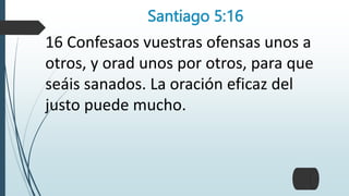 Santiago 5:16
16 Confesaos vuestras ofensas unos a
otros, y orad unos por otros, para que
seáis sanados. La oración eficaz del
justo puede mucho.
 