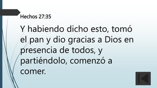 Hechos 27:35
Y habiendo dicho esto, tomó
el pan y dio gracias a Dios en
presencia de todos, y
partiéndolo, comenzó a
comer.
 