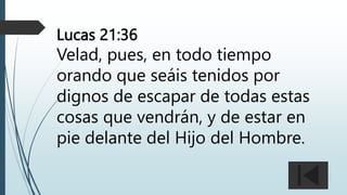 Lucas 21:36
Velad, pues, en todo tiempo
orando que seáis tenidos por
dignos de escapar de todas estas
cosas que vendrán, y de estar en
pie delante del Hijo del Hombre.
 