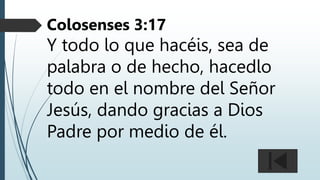 Colosenses 3:17
Y todo lo que hacéis, sea de
palabra o de hecho, hacedlo
todo en el nombre del Señor
Jesús, dando gracias a Dios
Padre por medio de él.
 