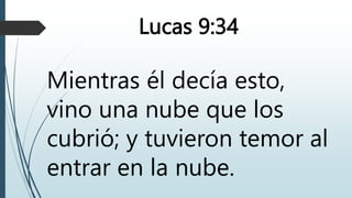 Lucas 9:34
Mientras él decía esto,
vino una nube que los
cubrió; y tuvieron temor al
entrar en la nube.
 