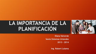 LA IMPORTANCIA DE LA
PLANIFICACIÓN
Diana Valverde
Sexto Sistemas Uniandes

2013 – 2014
Ing. Robert Lalama

 