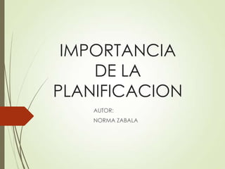 IMPORTANCIA
DE LA
PLANIFICACION
AUTOR:
NORMA ZABALA

 