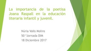 La importancia de la poetisa
Joana Raspall en la educación
literaria infantil y juvenil.
Núria Valls Molins
50 ªJornada DIM
18 Diciembre 2017
 
