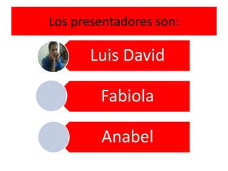 Los presentadores son:
Luis David
Fabiola
Anabel
 