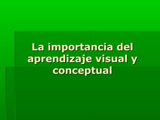 La importancia delLa importancia del
aprendizaje visual yaprendizaje visual y
conceptualconceptual
 