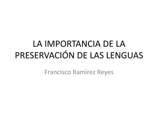 LA IMPORTANCIA DE LA PRESERVACIÓN DE LAS LENGUAS Francisco Ramírez Reyes 