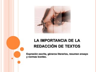 LA IMPORTANCIA DE LA
      REDACCIÓN DE TEXTOS
Expresión escrita, géneros literarios, resumen ensayo
y normas Icontec.
 