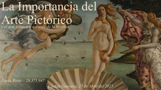 La Importancia del
Arte Pictórico
Paula Rivas – 28.375.947
y el arte pictórico a través de la historia.
Ciudad Guayana, 27 de Abril del 2023
 