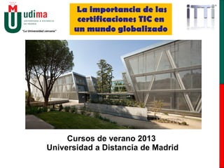 “La Universidad cercana”
.
Cursos de verano 2013
Universidad a Distancia de Madrid
La importancia de las
certificaciones TIC en
un mundo globalizado
 